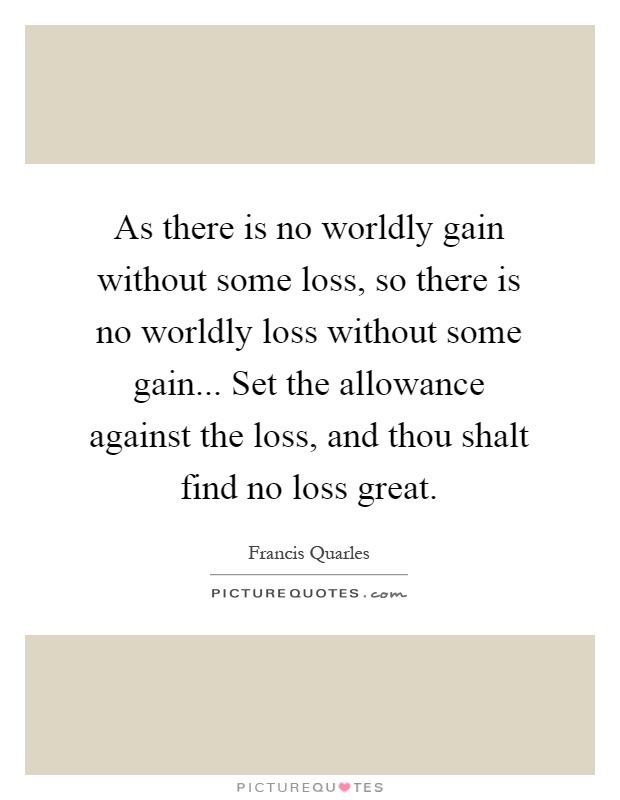 As there is no worldly gain without some loss, so there is no worldly loss without some gain... Set the allowance against the loss, and thou shalt find no loss great Picture Quote #1