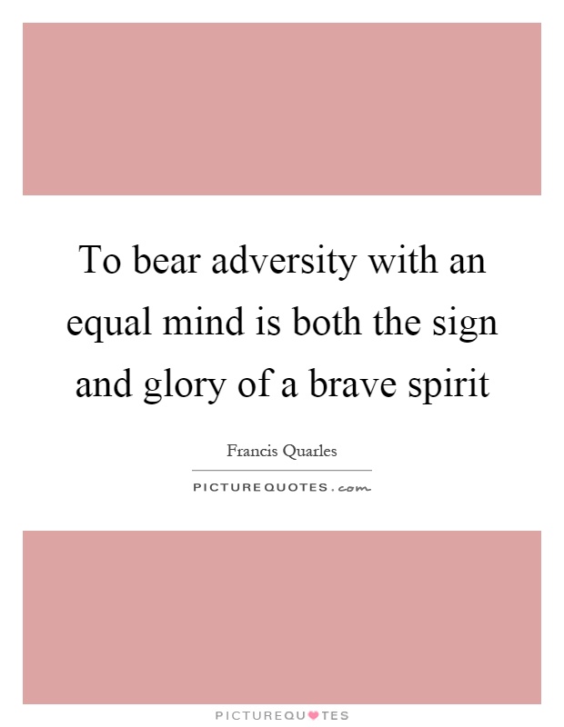 To bear adversity with an equal mind is both the sign and glory of a brave spirit Picture Quote #1
