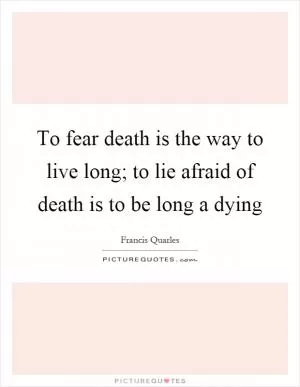 To fear death is the way to live long; to lie afraid of death is to be long a dying Picture Quote #1