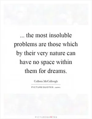 ... the most insoluble problems are those which by their very nature can have no space within them for dreams Picture Quote #1