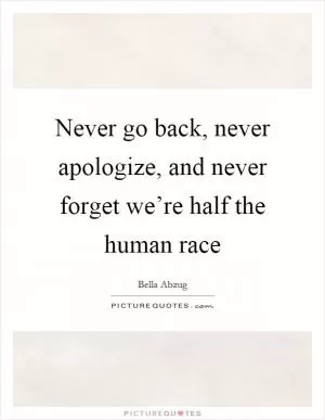 Never go back, never apologize, and never forget we’re half the human race Picture Quote #1