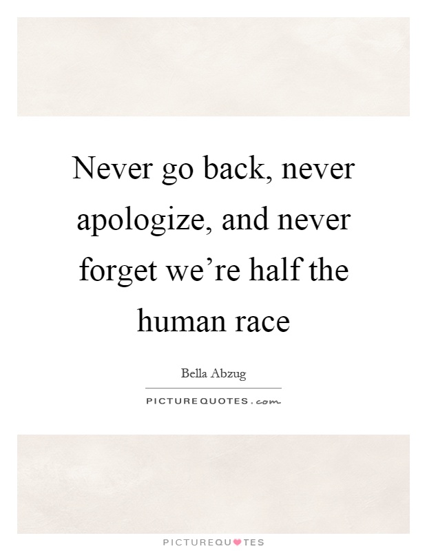 Never go back, never apologize, and never forget we're half the human race Picture Quote #1