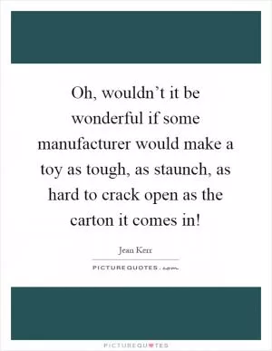 Oh, wouldn’t it be wonderful if some manufacturer would make a toy as tough, as staunch, as hard to crack open as the carton it comes in! Picture Quote #1