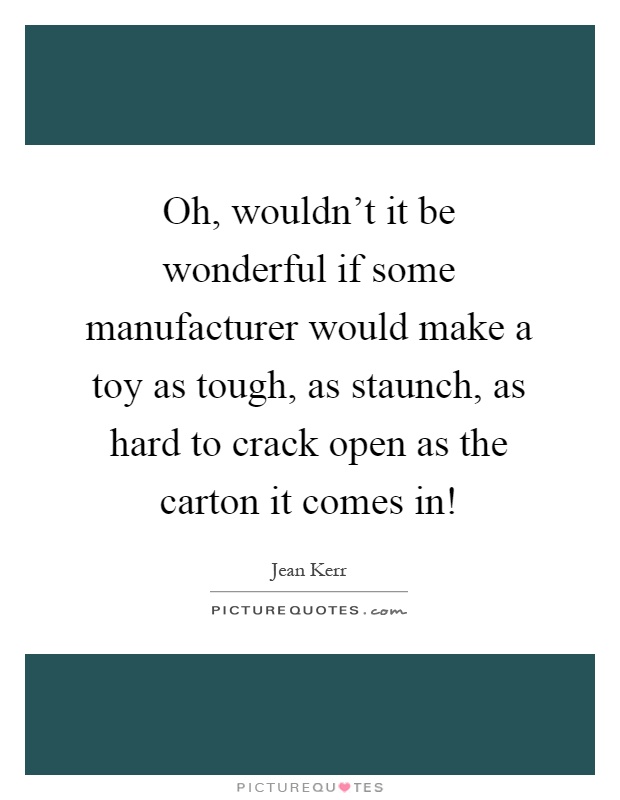 Oh, wouldn't it be wonderful if some manufacturer would make a toy as tough, as staunch, as hard to crack open as the carton it comes in! Picture Quote #1