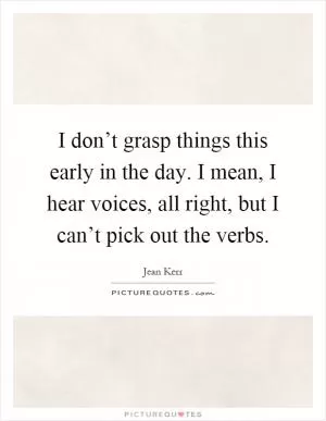 I don’t grasp things this early in the day. I mean, I hear voices, all right, but I can’t pick out the verbs Picture Quote #1