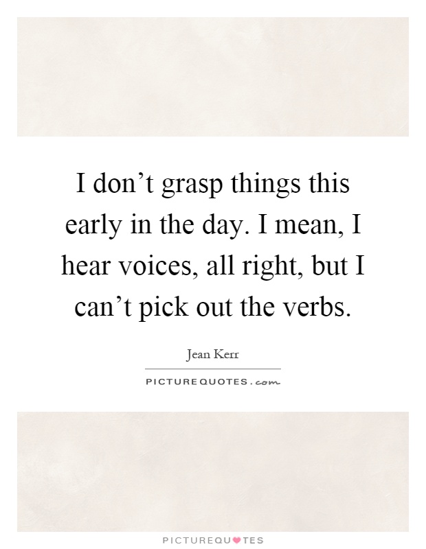 I don't grasp things this early in the day. I mean, I hear voices, all right, but I can't pick out the verbs Picture Quote #1