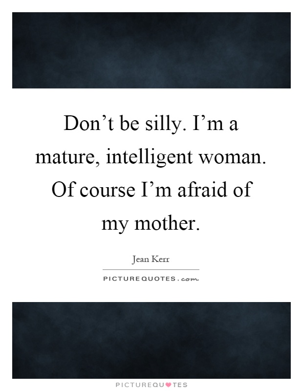 Don't be silly. I'm a mature, intelligent woman. Of course I'm afraid of my mother Picture Quote #1
