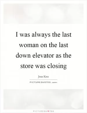 I was always the last woman on the last down elevator as the store was closing Picture Quote #1