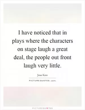 I have noticed that in plays where the characters on stage laugh a great deal, the people out front laugh very little Picture Quote #1
