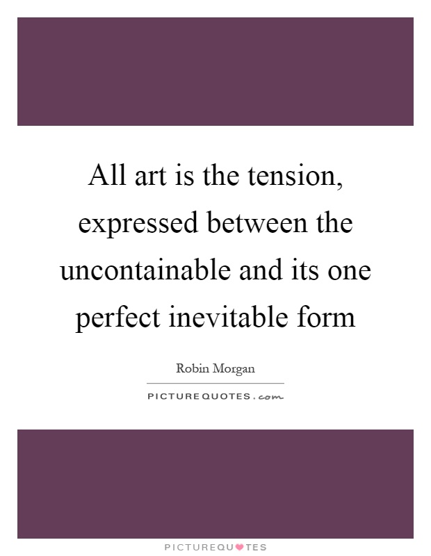 All art is the tension, expressed between the uncontainable and its one perfect inevitable form Picture Quote #1