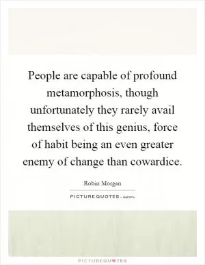 People are capable of profound metamorphosis, though unfortunately they rarely avail themselves of this genius, force of habit being an even greater enemy of change than cowardice Picture Quote #1