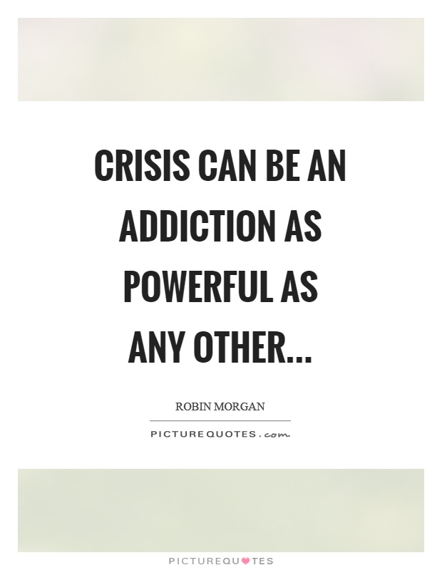Crisis can be an addiction as powerful as any other Picture Quote #1