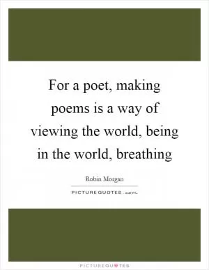 For a poet, making poems is a way of viewing the world, being in the world, breathing Picture Quote #1