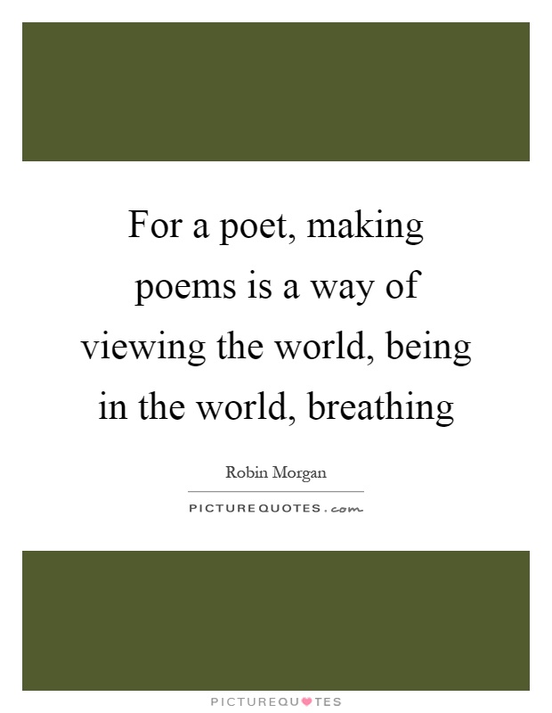 For a poet, making poems is a way of viewing the world, being in the world, breathing Picture Quote #1