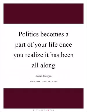 Politics becomes a part of your life once you realize it has been all along Picture Quote #1
