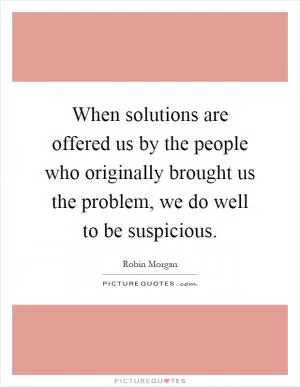 When solutions are offered us by the people who originally brought us the problem, we do well to be suspicious Picture Quote #1