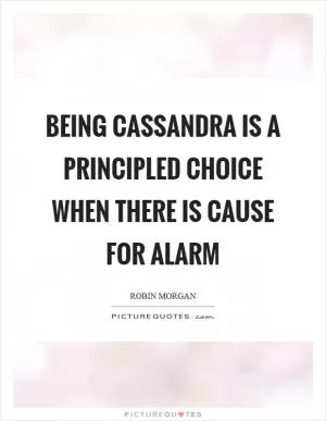 Being Cassandra is a principled choice when there is cause for alarm Picture Quote #1