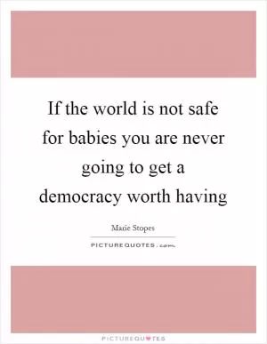 If the world is not safe for babies you are never going to get a democracy worth having Picture Quote #1