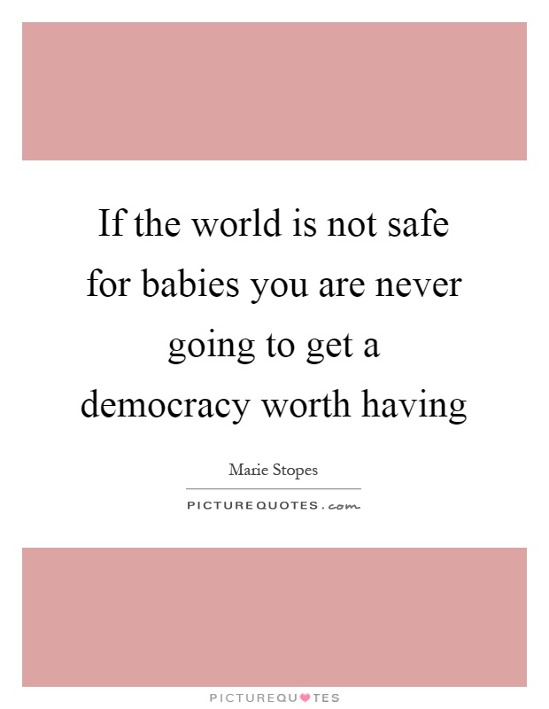 If the world is not safe for babies you are never going to get a democracy worth having Picture Quote #1