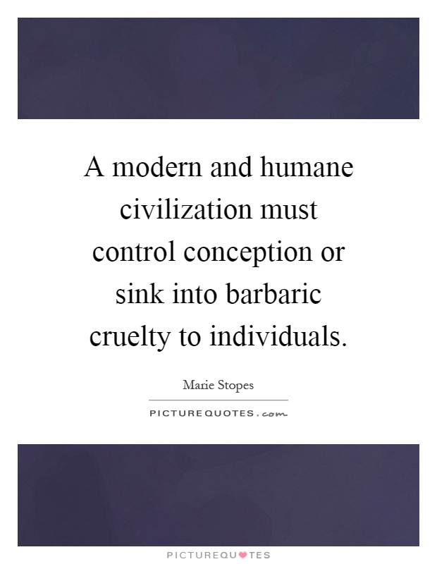 A modern and humane civilization must control conception or sink into barbaric cruelty to individuals Picture Quote #1