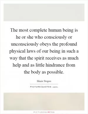 The most complete human being is he or she who consciously or unconsciously obeys the profound physical laws of our being in such a way that the spirit receives as much help and as little hindrance from the body as possible Picture Quote #1
