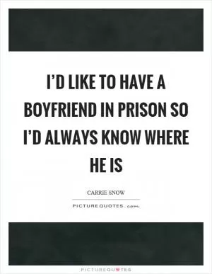 I’d like to have a boyfriend in prison so I’d always know where he is Picture Quote #1