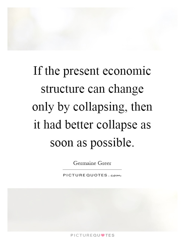 If the present economic structure can change only by collapsing, then it had better collapse as soon as possible Picture Quote #1