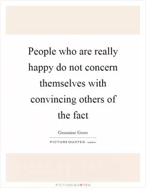 People who are really happy do not concern themselves with convincing others of the fact Picture Quote #1