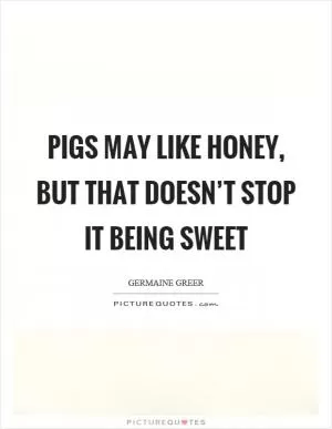 Pigs may like honey, but that doesn’t stop it being sweet Picture Quote #1