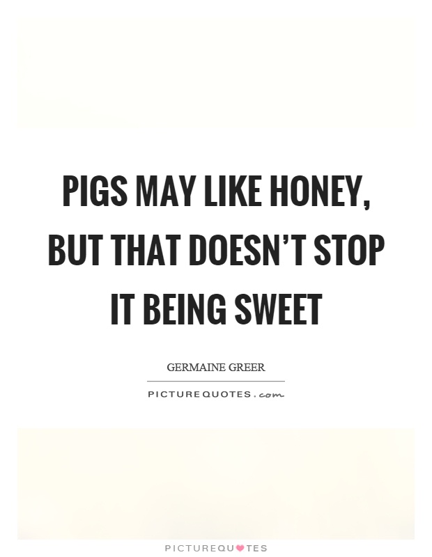 Pigs may like honey, but that doesn't stop it being sweet Picture Quote #1