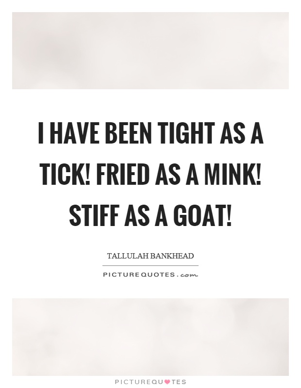 I have been tight as a tick! Fried as a mink! Stiff as a goat! Picture Quote #1