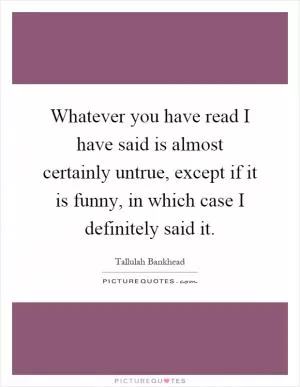 Whatever you have read I have said is almost certainly untrue, except if it is funny, in which case I definitely said it Picture Quote #1