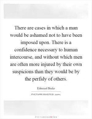 There are cases in which a man would be ashamed not to have been imposed upon. There is a confidence necessary to human intercourse, and without which men are often more injured by their own suspicions than they would be by the perfidy of others Picture Quote #1