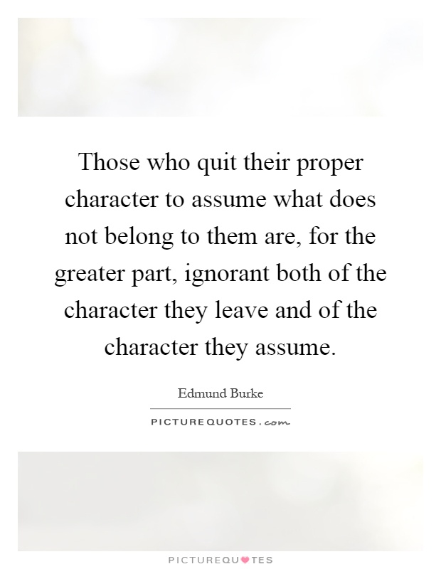 Those who quit their proper character to assume what does not belong to them are, for the greater part, ignorant both of the character they leave and of the character they assume Picture Quote #1