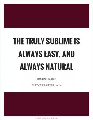 The truly sublime is always easy, and always natural Picture Quote #1