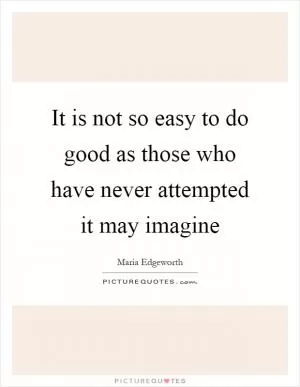 It is not so easy to do good as those who have never attempted it may imagine Picture Quote #1