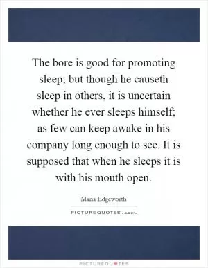 The bore is good for promoting sleep; but though he causeth sleep in others, it is uncertain whether he ever sleeps himself; as few can keep awake in his company long enough to see. It is supposed that when he sleeps it is with his mouth open Picture Quote #1
