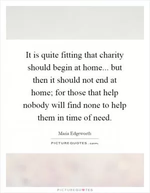 It is quite fitting that charity should begin at home... but then it should not end at home; for those that help nobody will find none to help them in time of need Picture Quote #1
