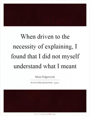 When driven to the necessity of explaining, I found that I did not myself understand what I meant Picture Quote #1