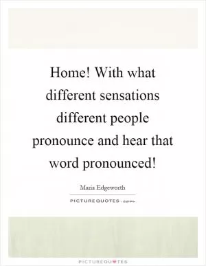 Home! With what different sensations different people pronounce and hear that word pronounced! Picture Quote #1