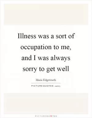 Illness was a sort of occupation to me, and I was always sorry to get well Picture Quote #1