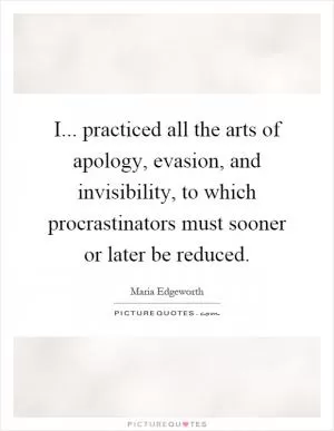 I... practiced all the arts of apology, evasion, and invisibility, to which procrastinators must sooner or later be reduced Picture Quote #1