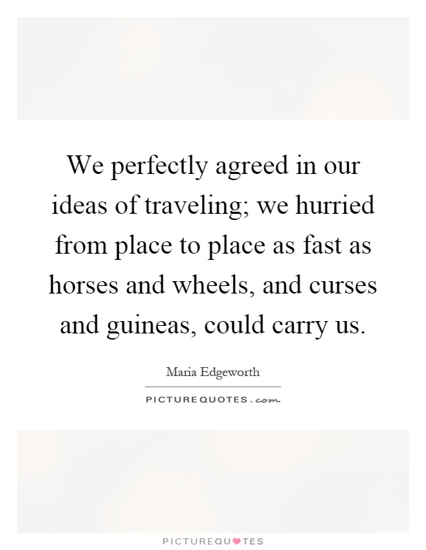 We perfectly agreed in our ideas of traveling; we hurried from place to place as fast as horses and wheels, and curses and guineas, could carry us Picture Quote #1