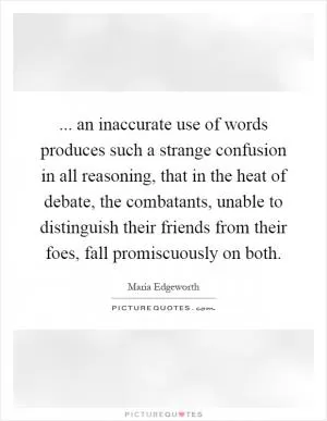 ... an inaccurate use of words produces such a strange confusion in all reasoning, that in the heat of debate, the combatants, unable to distinguish their friends from their foes, fall promiscuously on both Picture Quote #1