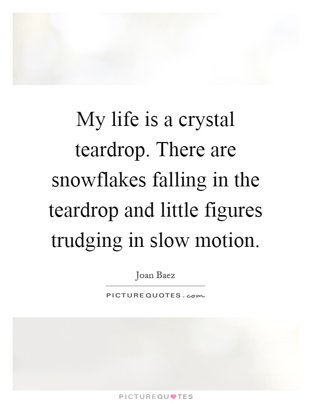 My life is a crystal teardrop. There are snowflakes falling in the teardrop and little figures trudging in slow motion Picture Quote #1