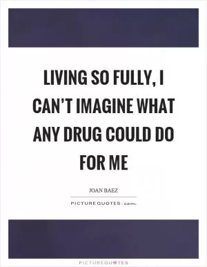 Living so fully, I can’t imagine what any drug could do for me Picture Quote #1