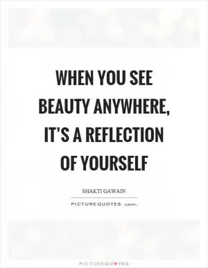 When you see beauty anywhere, it’s a reflection of yourself Picture Quote #1