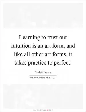 Learning to trust our intuition is an art form, and like all other art forms, it takes practice to perfect Picture Quote #1