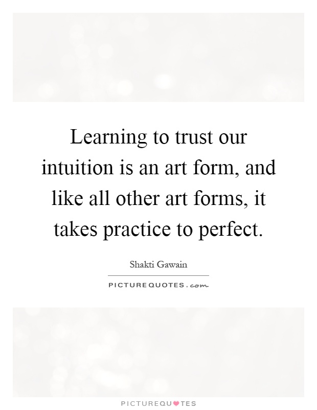 Learning to trust our intuition is an art form, and like all other art forms, it takes practice to perfect Picture Quote #1