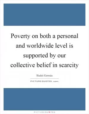 Poverty on both a personal and worldwide level is supported by our collective belief in scarcity Picture Quote #1